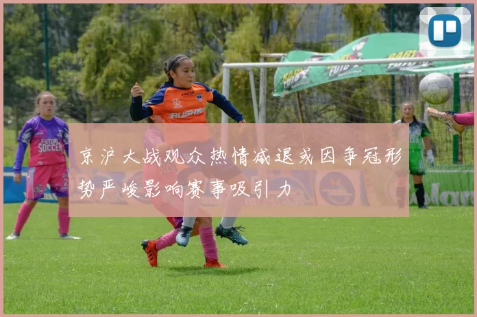 京沪大战观众热情减退或因争冠形势严峻影响赛事吸引力