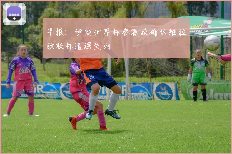早报：伊朗世界杯参赛获确认维拉欧联杯遭遇失利