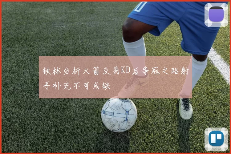 铁林分析火箭交易KD后争冠之路射手补充不可或缺