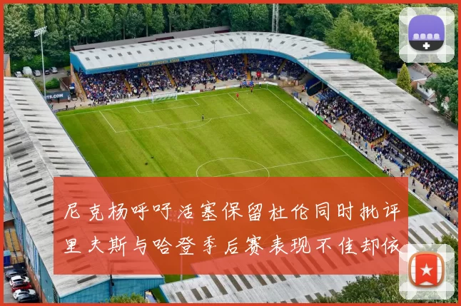 尼克杨呼吁活塞保留杜伦同时批评里夫斯与哈登季后赛表现不佳却依然高薪