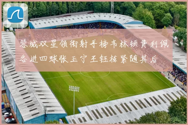 蓉城双星领衔射手榜韦林顿费利佩各进四球张玉宁王钰栋紧随其后