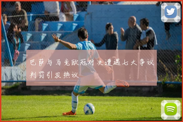 巴萨与马竞欧冠对决遭遇七大争议判罚引发热议
