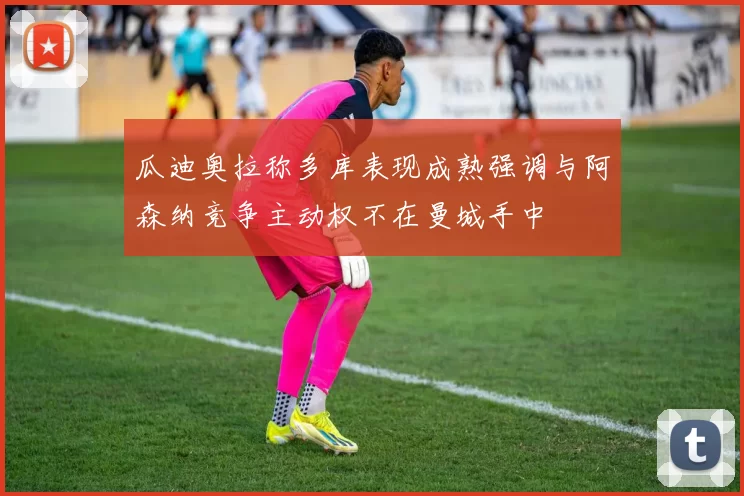 瓜迪奥拉称多库表现成熟强调与阿森纳竞争主动权不在曼城手中