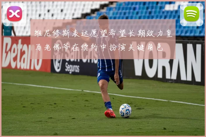 维尼修斯表达愿望希望长期效力皇马老佛爷在续约中扮演关键角色