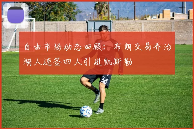 自由市场动态回顾：布朗交易乔治湖人连签四人引进凯斯勒