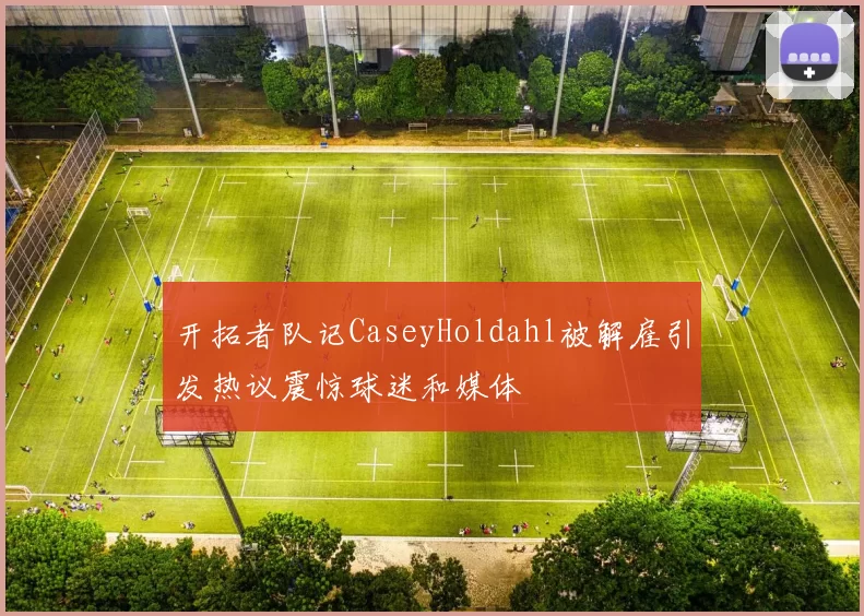 开拓者队记CaseyHoldahl被解雇引发热议震惊球迷和媒体