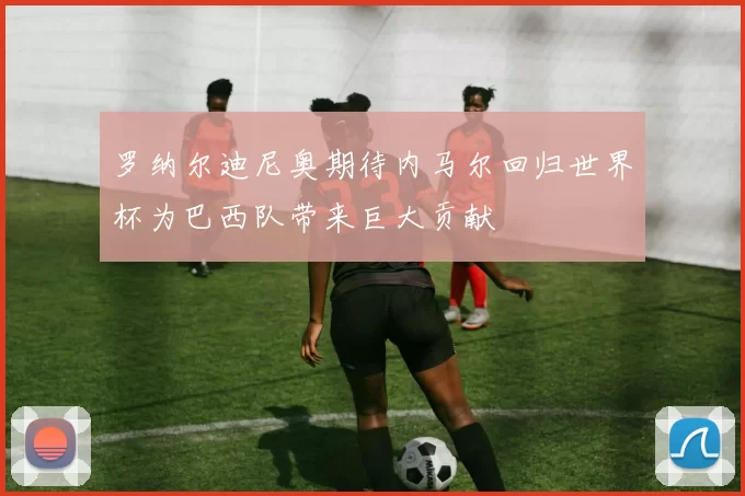 罗纳尔迪尼奥期待内马尔回归世界杯为巴西队带来巨大贡献