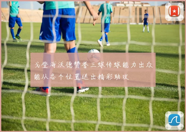 戈登海沃德赞誉三球传球能力出众能从各个位置送出精彩助攻