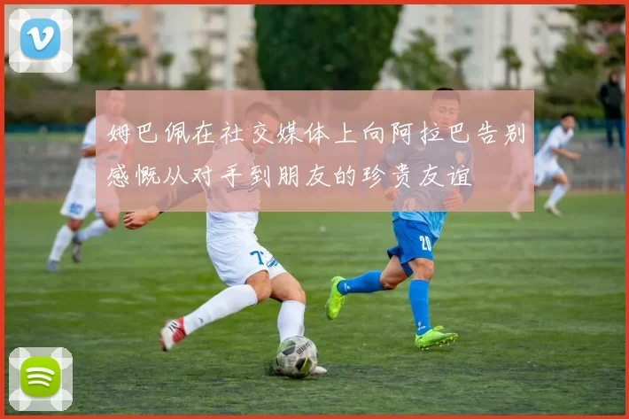 姆巴佩在社交媒体上向阿拉巴告别感慨从对手到朋友的珍贵友谊