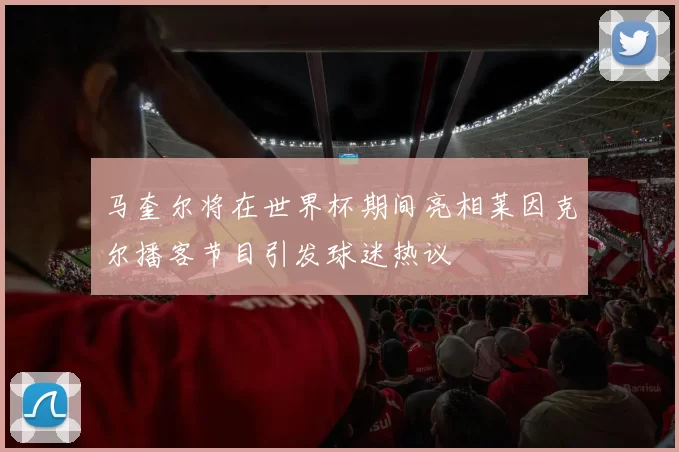 马奎尔将在世界杯期间亮相莱因克尔播客节目引发球迷热议