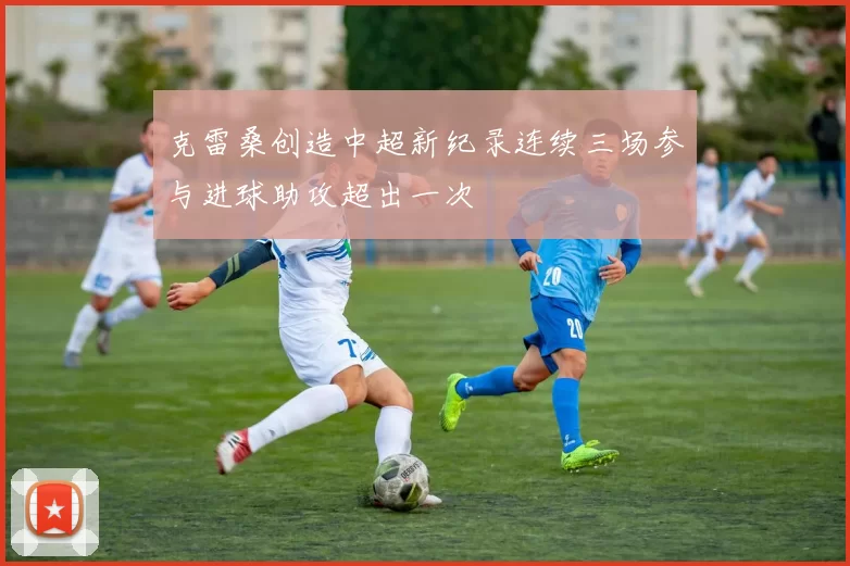 克雷桑创造中超新纪录连续三场参与进球助攻超出一次