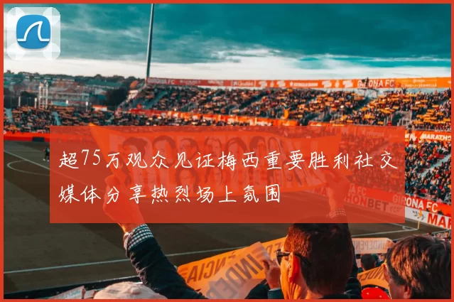 超75万观众见证梅西重要胜利社交媒体分享热烈场上氛围