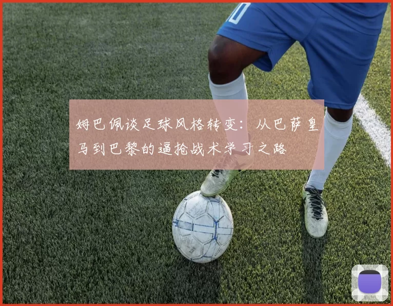 姆巴佩谈足球风格转变：从巴萨皇马到巴黎的逼抢战术学习之路