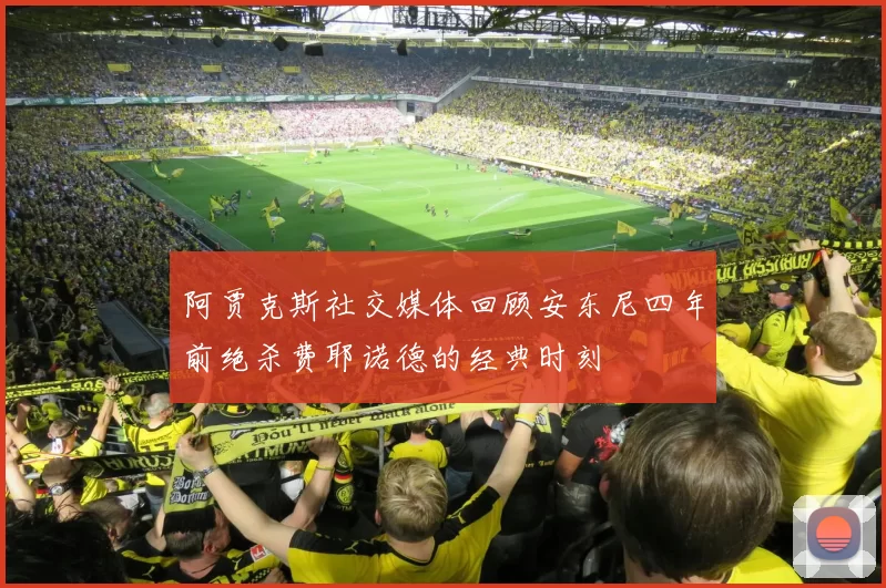 阿贾克斯社交媒体回顾安东尼四年前绝杀费耶诺德的经典时刻