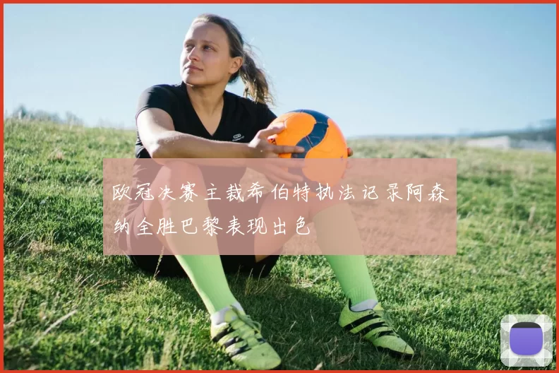 欧冠决赛主裁希伯特执法记录阿森纳全胜巴黎表现出色
