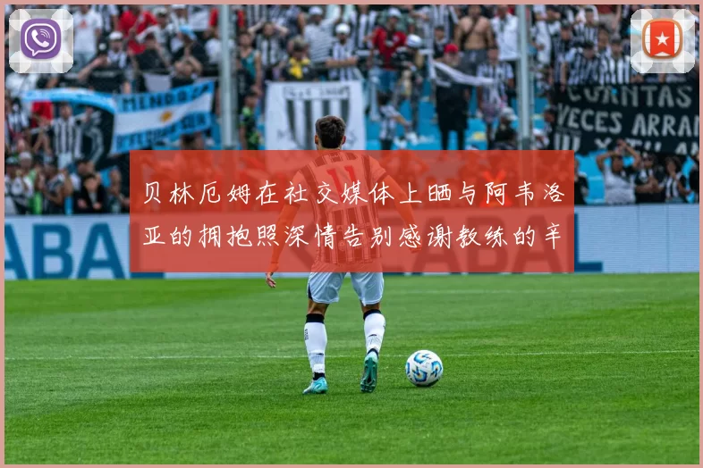 贝林厄姆在社交媒体上晒与阿韦洛亚的拥抱照深情告别感谢教练的辛勤付出