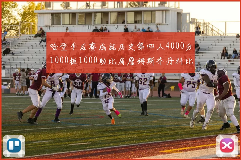 哈登季后赛成就历史第四人4000分1000板1000助比肩詹姆斯乔丹科比