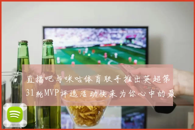 直播吧与咪咕体育联手推出英超第31轮MVP评选活动快来为你心中的最佳球员投票